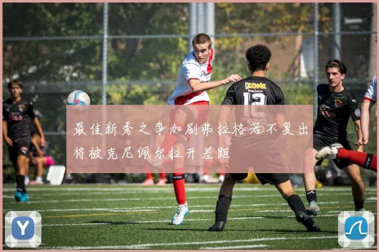 最佳新秀之争加剧弗拉格若不复出将被克尼佩尔拉开差距