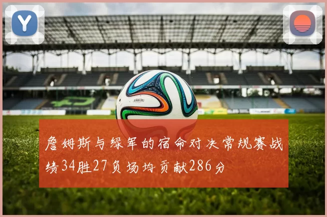 詹姆斯与绿军的宿命对决常规赛战绩34胜27负场均贡献286分