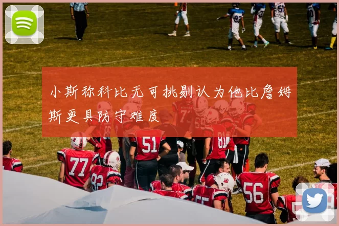 小斯称科比无可挑剔认为他比詹姆斯更具防守难度