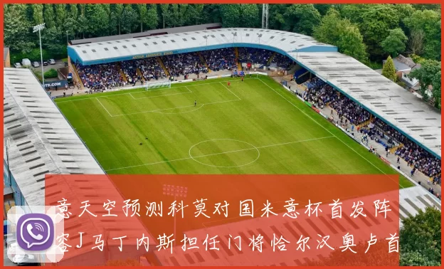 意天空预测科莫对国米意杯首发阵容J马丁内斯担任门将恰尔汉奥卢首发出战