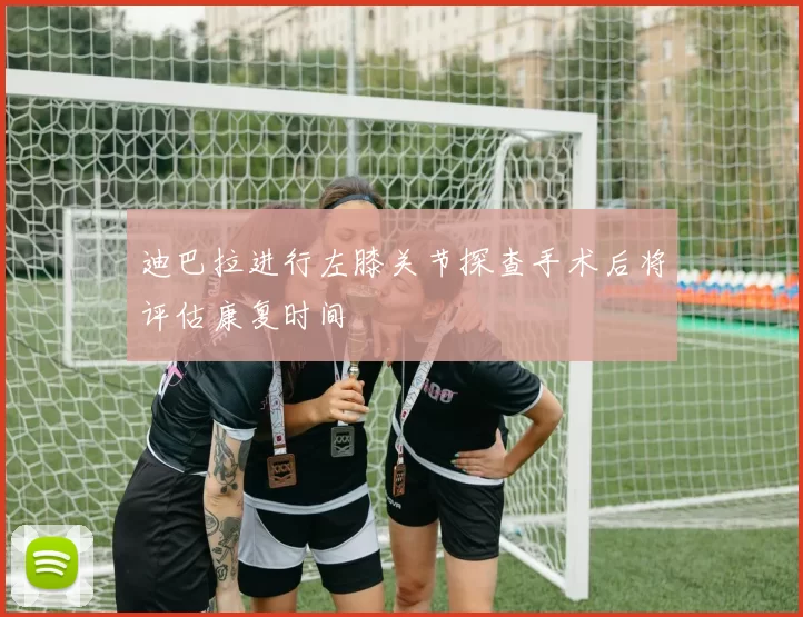 迪巴拉进行左膝关节探查手术后将评估康复时间