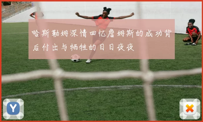 哈斯勒姆深情回忆詹姆斯的成功背后付出与牺牲的日日夜夜