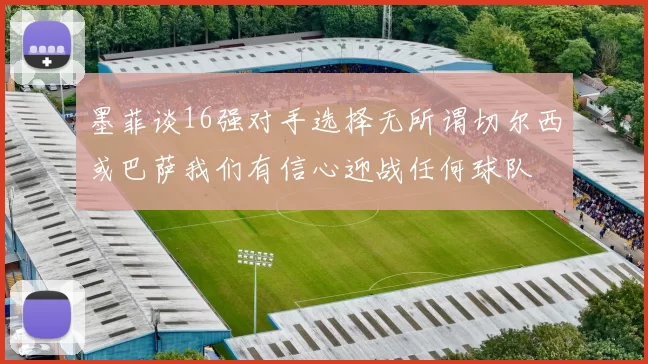 墨菲谈16强对手选择无所谓切尔西或巴萨我们有信心迎战任何球队