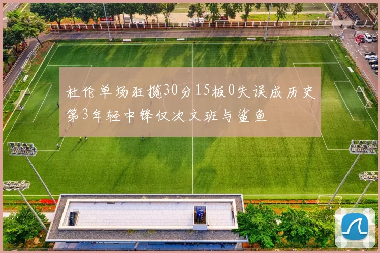 杜伦单场狂揽30分15板0失误成历史第3年轻中锋仅次文班与鲨鱼