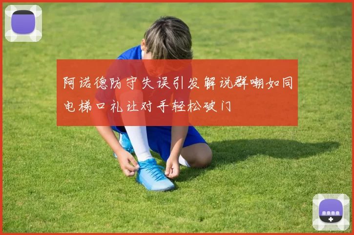 阿诺德防守失误引发解说群嘲如同电梯口礼让对手轻松破门