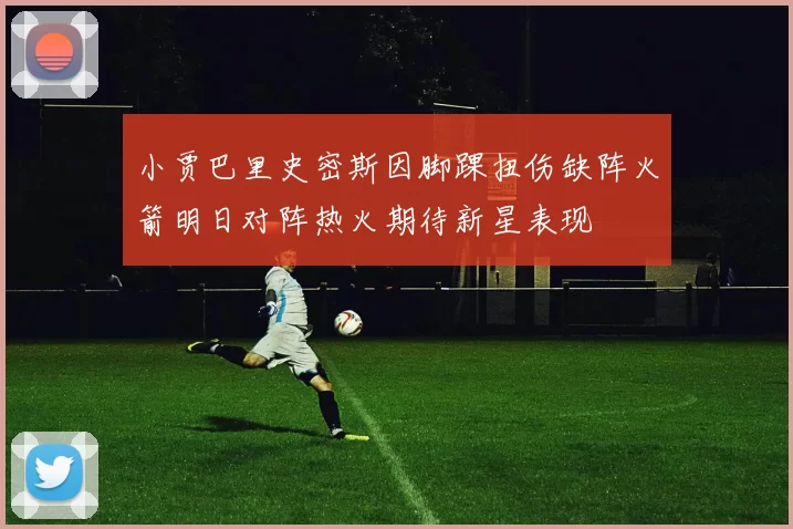 小贾巴里史密斯因脚踝扭伤缺阵火箭明日对阵热火期待新星表现