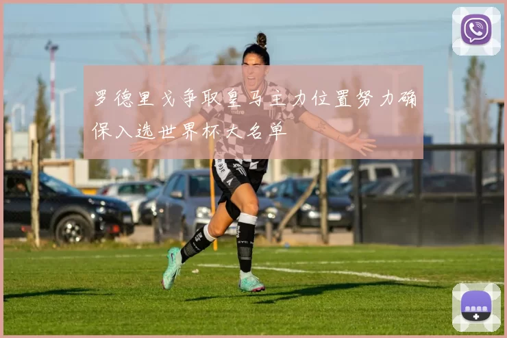 罗德里戈争取皇马主力位置努力确保入选世界杯大名单