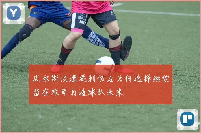 皮尔斯谈遭遇刺伤后为何选择继续留在绿军打造球队未来