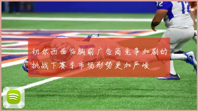 切尔西面临胸前广告商竞争加剧的挑战下赛季市场形势更加严峻