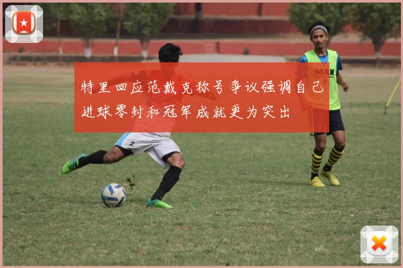 特里回应范戴克称号争议强调自己进球零封和冠军成就更为突出