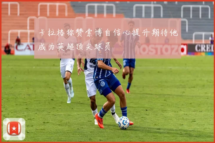 卡拉格称赞索博自信心提升期待他成为英超顶尖球员