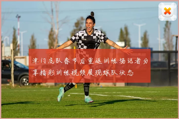 津门虎队春节后重返训练场记者分享精彩训练视频展现球队状态