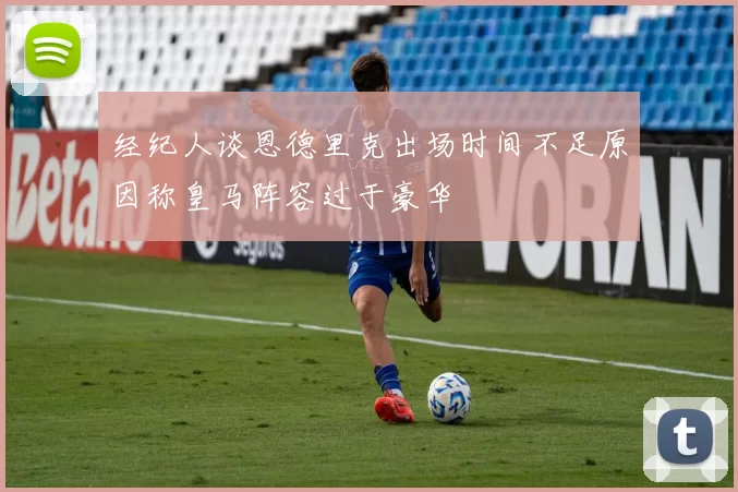 经纪人谈恩德里克出场时间不足原因称皇马阵容过于豪华