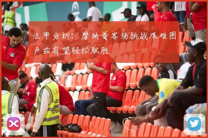 法甲分析：摩纳哥客场挑战艰难图卢兹有望轻松取胜