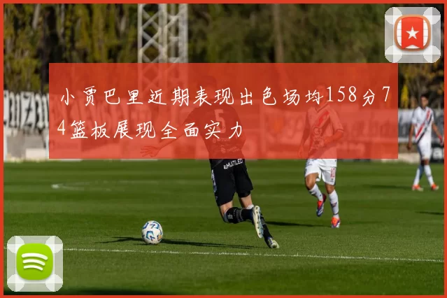 小贾巴里近期表现出色场均158分74篮板展现全面实力