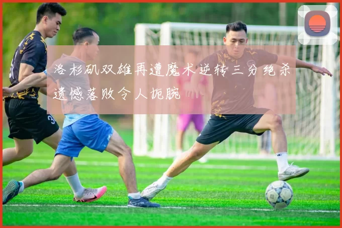 洛杉矶双雄再遭魔术逆转三分绝杀遗憾落败令人扼腕