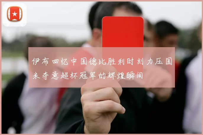 伊布回忆中国德比胜利时刻力压国米夺意超杯冠军的辉煌瞬间