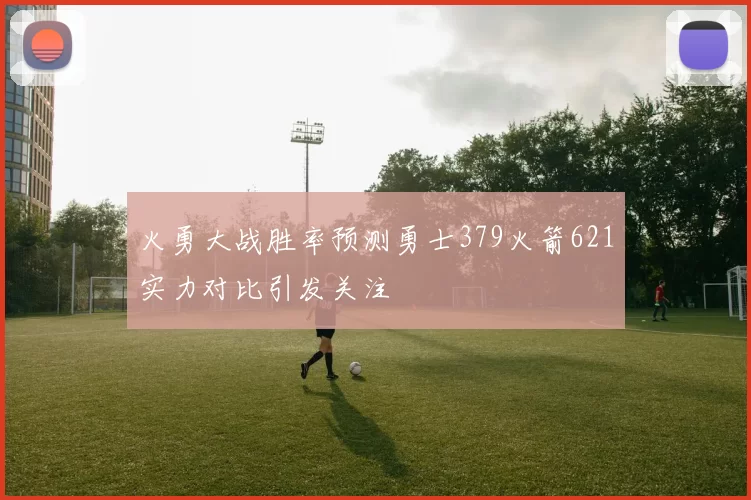 火勇大战胜率预测勇士379火箭621实力对比引发关注