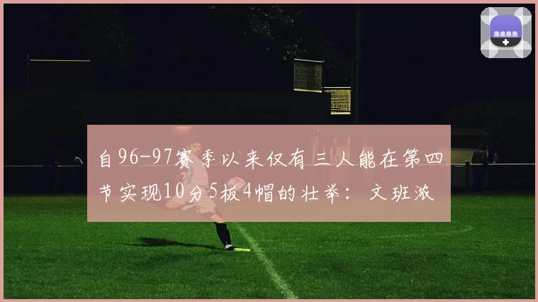 自96-97赛季以来仅有三人能在第四节实现10分5板4帽的壮举：文班浓眉伍德