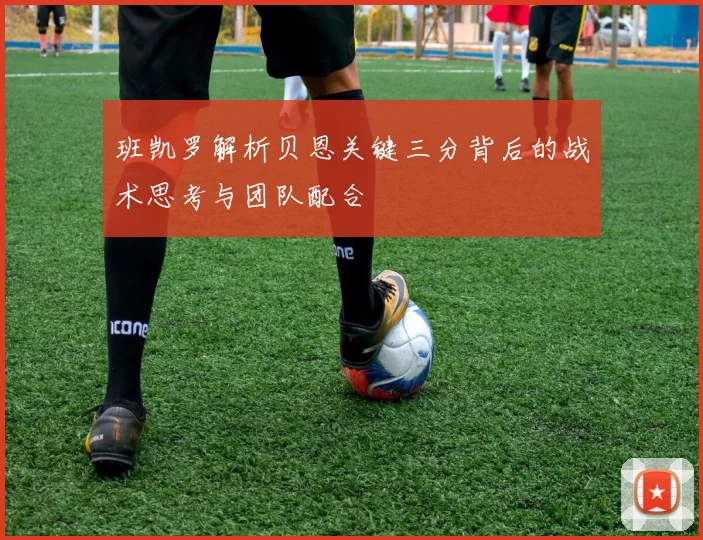 班凯罗解析贝恩关键三分背后的战术思考与团队配合