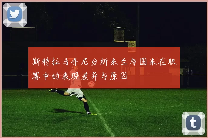 斯特拉马乔尼分析米兰与国米在联赛中的表现差异与原因
