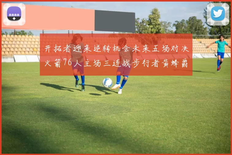 开拓者迎来逆转机会未来五场对决火箭76人主场三连战步行者黄蜂爵士