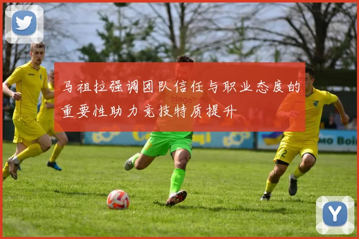 马祖拉强调团队信任与职业态度的重要性助力竞技特质提升