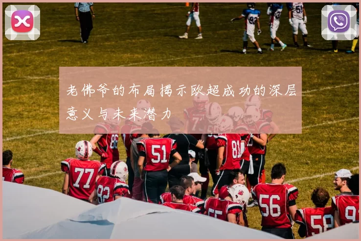 老佛爷的布局揭示欧超成功的深层意义与未来潜力
